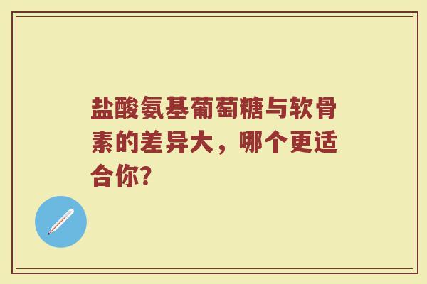 盐酸氨基葡萄糖与软骨素的差异大,哪个更适合你? 盐酸氨基葡萄糖与软骨素的差异大,哪个更适合你?