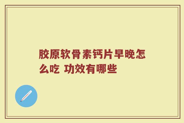 胶原软骨素钙片早晚怎么吃 功效有哪些 胶原软骨素钙片早晚怎么吃 功效有哪些