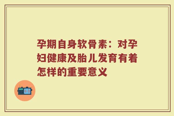 孕期自身软骨素:对孕妇健康及胎儿发育有着怎样的重要意义 孕期自身软骨素:对孕妇健康及胎儿发育有着怎样的重要意义