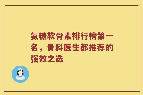 氨糖软骨素排行榜第一名，骨科医生都推荐的强效之选