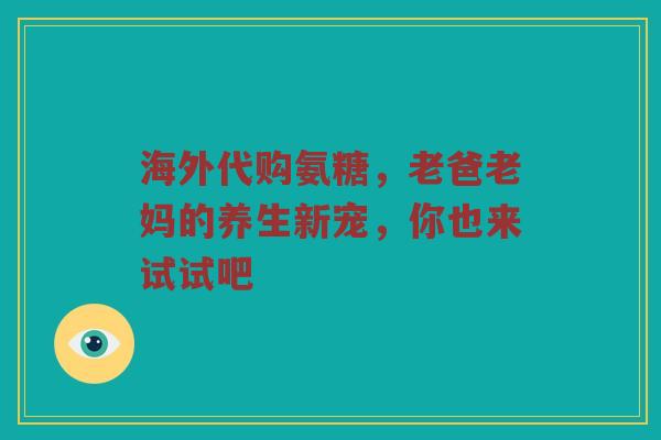 海外代购氨糖,老爸老妈的养生新宠,你也来试试吧 海外代购氨糖,老爸老妈的养生新宠,你也来试试吧