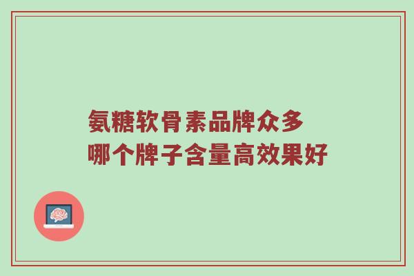 氨糖软骨素品牌众多 哪个牌子含量高效果好 氨糖软骨素品牌众多 哪个牌子含量高效果好