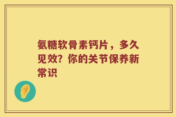 氨糖软骨素钙片，多久见效？你的关节保养新常识