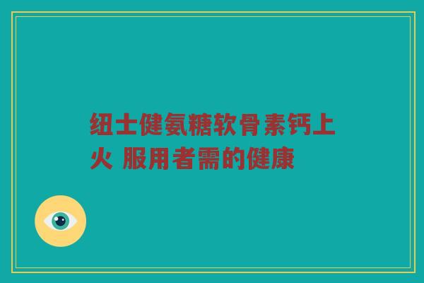 纽士健氨糖软骨素钙上火 服用者需的健康