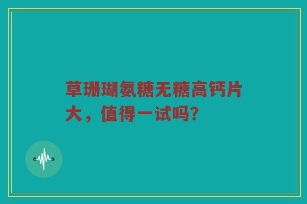 草珊瑚氨糖无糖高钙片大,值得一试吗? 草珊瑚氨糖无糖高钙片大,值得一试吗?