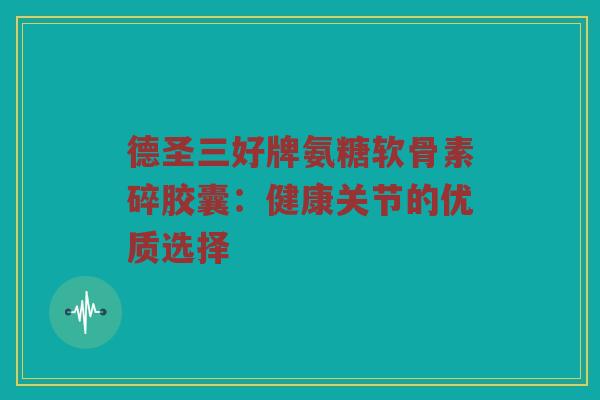 德圣三好牌氨糖软骨素碎胶囊:健康关节的优质选择 德圣三好牌氨糖软骨素碎胶囊:健康关节的优质选择
