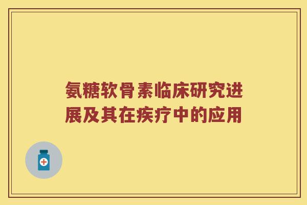 氨糖软骨素临床研究进展及其在疾疗中的应用 氨糖软骨素临床研究进展及其在疾疗中的应用