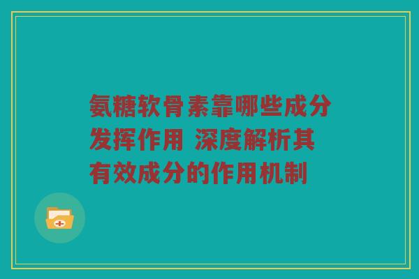 氨糖软骨素靠哪些成分发挥作用 深度解析其有效成分的作用机制 氨糖软骨素靠哪些成分发挥作用 深度解析其有效成分的作用机制