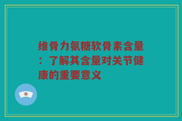 维骨力氨糖软骨素含量:了解其含量对关节健康的重要意义 维骨力氨糖软骨素含量:了解其含量对关节健康的重要意义