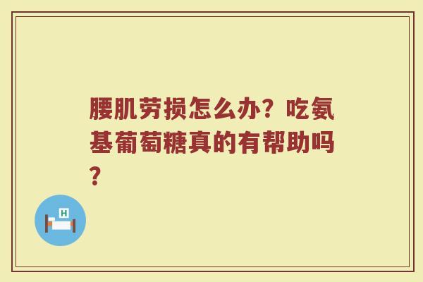 腰肌劳损怎么办?吃氨基葡萄糖真的有帮助吗? 腰肌劳损怎么办?吃氨基葡萄糖真的有帮助吗?