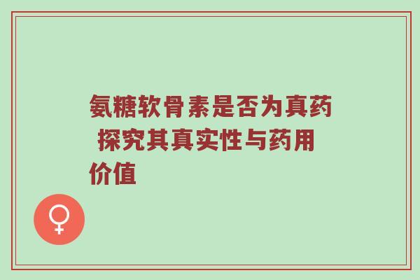 氨糖软骨素是否为真药 探究其真实性与药用价值 氨糖软骨素是否为真药 探究其真实性与药用价值