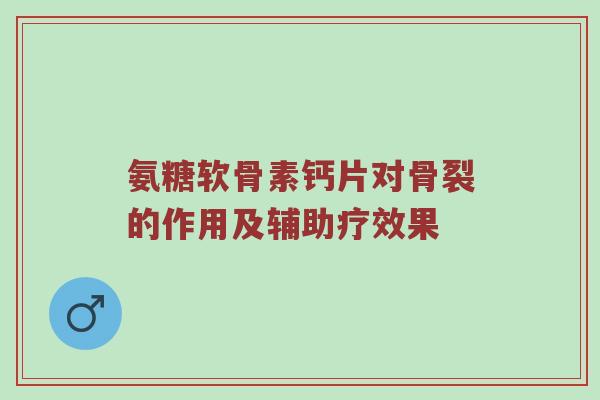 氨糖软骨素钙片对骨裂的作用及辅助疗效果 氨糖软骨素钙片对骨裂的作用及辅助疗效果