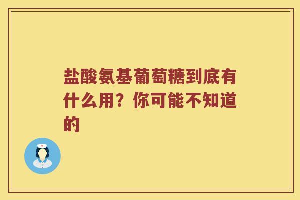 盐酸氨基葡萄糖到底有什么用？你可能不知道的