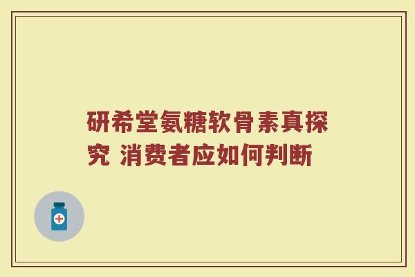 研希堂氨糖软骨素真探究 消费者应如何判断