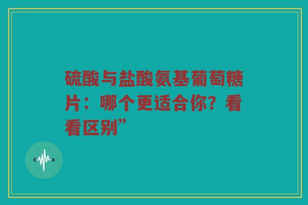 硫酸与盐酸氨基葡萄糖片:哪个更适合你?看看区别” 硫酸与盐酸氨基葡萄糖片:哪个更适合你?看看区别”