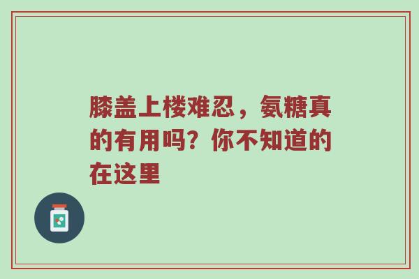 膝盖上楼难忍，氨糖真的有用吗？你不知道的在这里