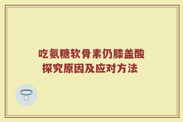 吃氨糖软骨素仍膝盖酸 探究原因及应对方法