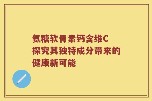 氨糖软骨素钙含维C 探究其独特成分带来的健康新可能 氨糖软骨素钙含维C 探究其独特成分带来的健康新可能