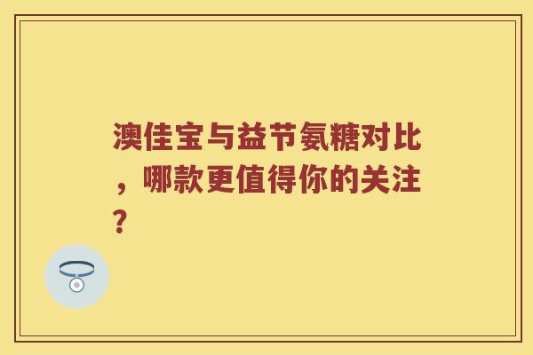 澳佳宝与益节氨糖对比，哪款更值得你的关注？