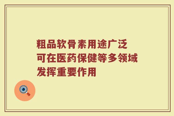 粗品软骨素用途广泛 可在医药保健等多领域发挥重要作用 粗品软骨素用途广泛 可在医药保健等多领域发挥重要作用