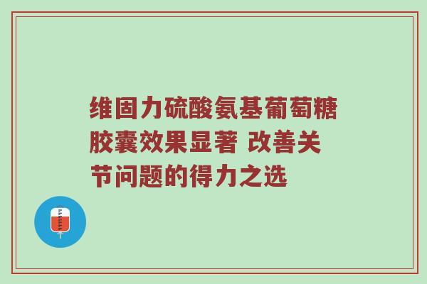 维固力硫酸氨基葡萄糖胶囊效果显著 改善关节问题的得力之选 维固力硫酸氨基葡萄糖胶囊效果显著 改善关节问题的得力之选