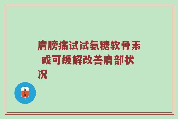 肩膀痛试试氨糖软骨素 或可缓解改善肩部状况 肩膀痛试试氨糖软骨素 或可缓解改善肩部状况