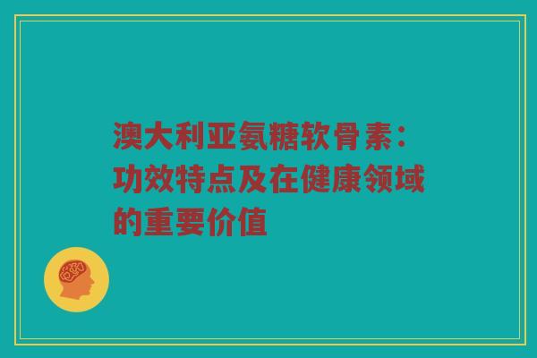澳大利亚氨糖软骨素：功效特点及在健康领域的重要价值