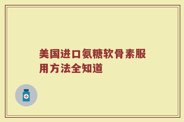 美国进口氨糖软骨素服用方法全知道