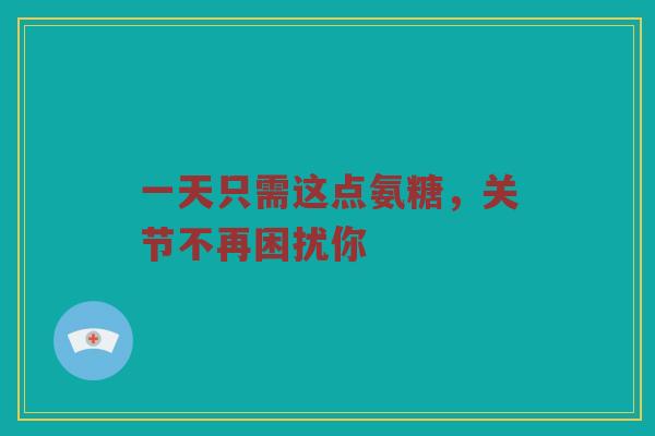一天只需这点氨糖,关节不再困扰你 一天只需这点氨糖,关节不再困扰你