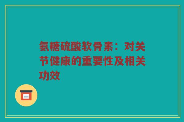 氨糖硫酸软骨素：对关节健康的重要性及相关功效