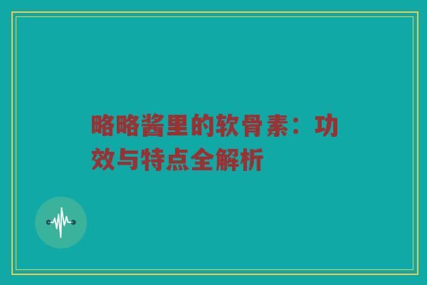 略略酱里的软骨素：功效与特点全解析