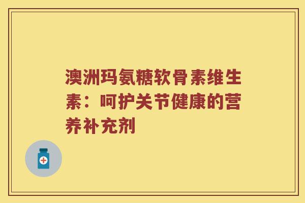 澳洲玛氨糖软骨素维生素：呵护关节健康的营养补充剂