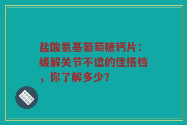 盐酸氨基葡萄糖钙片:缓解关节不适的佳搭档,你了解多少? 盐酸氨基葡萄糖钙片:缓解关节不适的佳搭档,你了解多少?