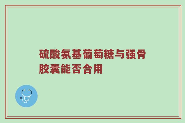 硫酸氨基葡萄糖与强骨胶囊能否合用 硫酸氨基葡萄糖与强骨胶囊能否合用