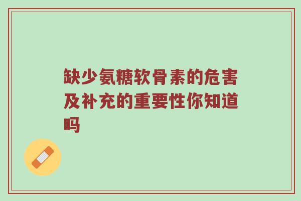 缺少氨糖软骨素的危害及补充的重要性你知道吗 缺少氨糖软骨素的危害及补充的重要性你知道吗