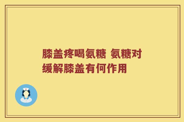 膝盖疼喝氨糖 氨糖对缓解膝盖有何作用