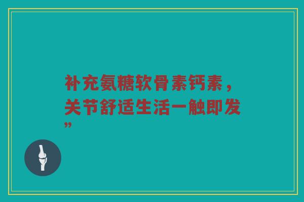 补充氨糖软骨素钙素，关节舒适生活一触即发”