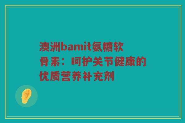 澳洲bamit氨糖软骨素：呵护关节健康的优质营养补充剂