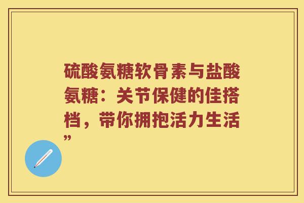 硫酸氨糖软骨素与盐酸氨糖：关节保健的佳搭档，带你拥抱活力生活”