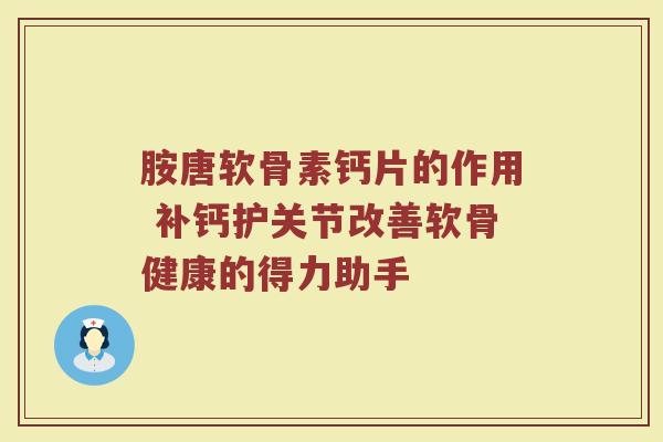 胺唐软骨素钙片的作用 补钙护关节改善软骨健康的得力助手 胺唐软骨素钙片的作用 补钙护关节改善软骨健康的得力助手