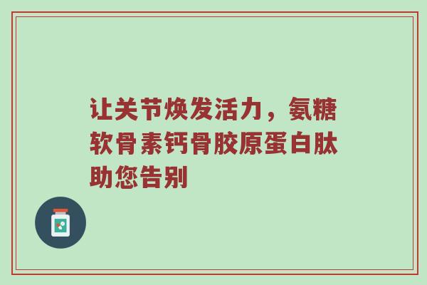 让关节焕发活力,氨糖软骨素钙骨胶原蛋白肽助您告别 让关节焕发活力,氨糖软骨素钙骨胶原蛋白肽助您告别