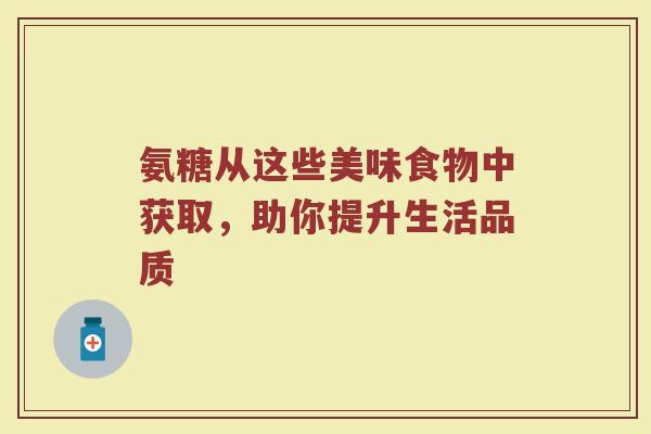 氨糖从这些美味食物中获取,助你提升生活品质 氨糖从这些美味食物中获取,助你提升生活品质