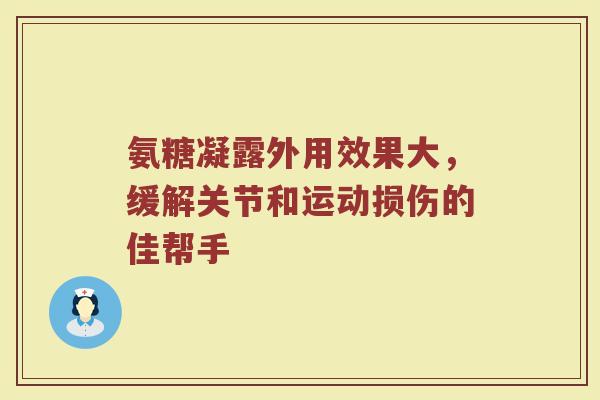 氨糖凝露外用效果大,缓解关节和运动损伤的佳帮手 氨糖凝露外用效果大,缓解关节和运动损伤的佳帮手