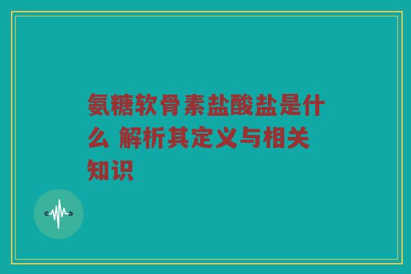 氨糖软骨素盐酸盐是什么 解析其定义与相关知识 氨糖软骨素盐酸盐是什么 解析其定义与相关知识