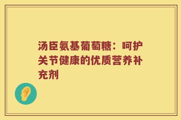 汤臣氨基葡萄糖:呵护关节健康的优质营养补充剂 汤臣氨基葡萄糖:呵护关节健康的优质营养补充剂