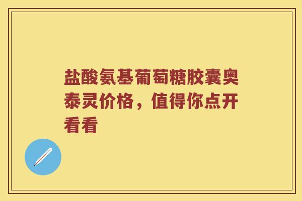 盐酸氨基葡萄糖胶囊奥泰灵价格,值得你点开看看 盐酸氨基葡萄糖胶囊奥泰灵价格,值得你点开看看