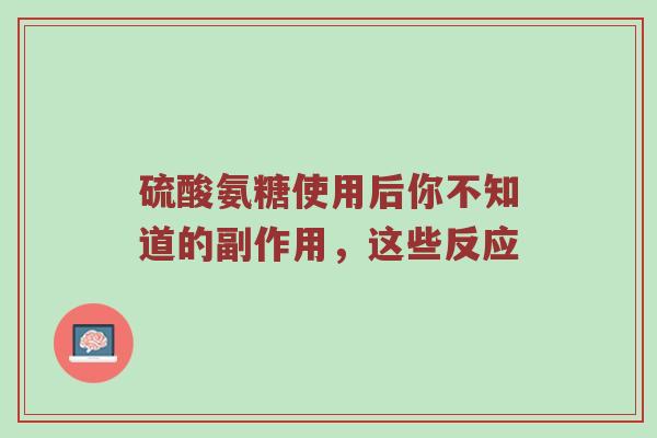 硫酸氨糖使用后你不知道的副作用,这些反应 硫酸氨糖使用后你不知道的副作用,这些反应
