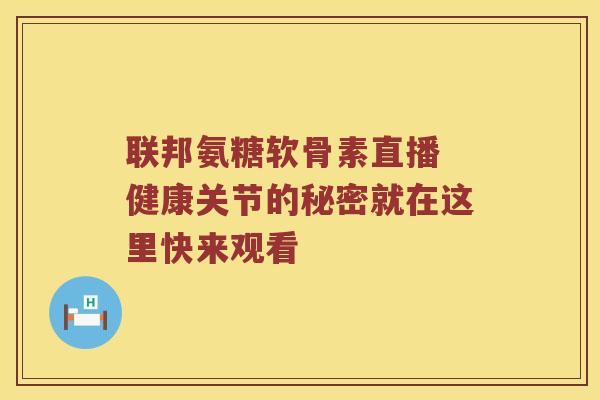 联邦氨糖软骨素直播 健康关节的秘密就在这里快来观看 联邦氨糖软骨素直播 健康关节的秘密就在这里快来观看