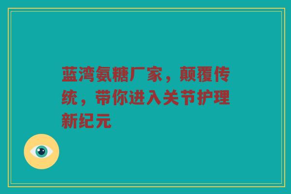 蓝湾氨糖厂家，颠覆传统，带你进入关节护理新纪元