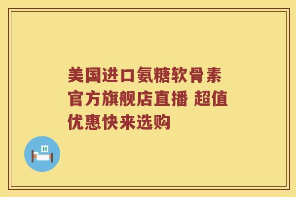 美国进口氨糖软骨素 官方旗舰店直播 超值优惠快来选购
